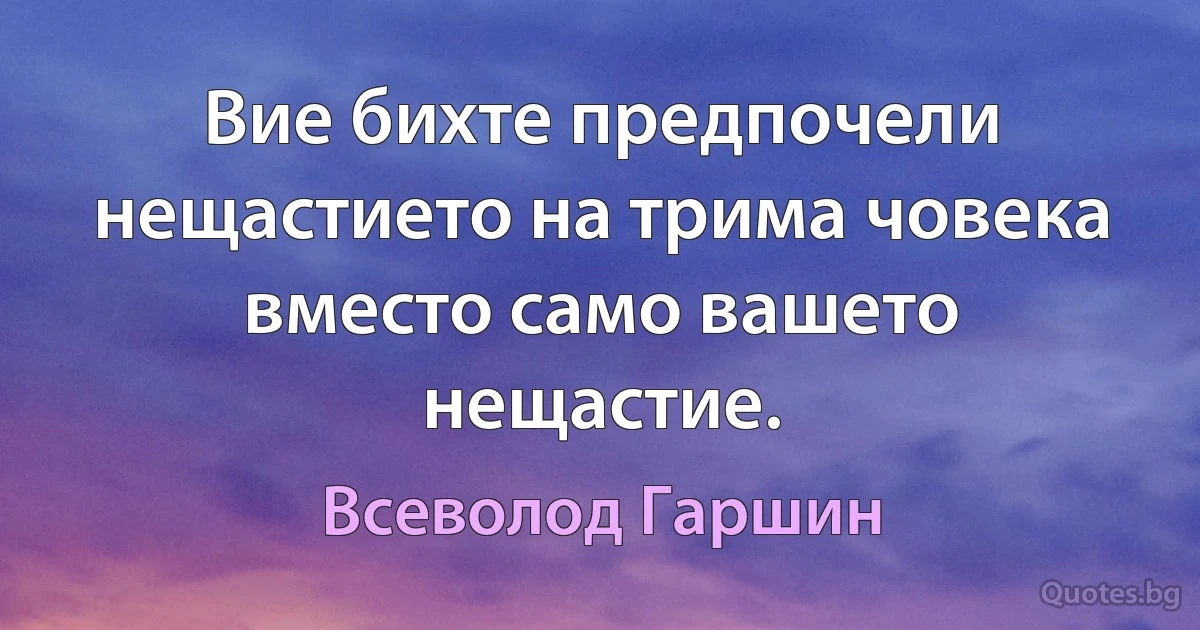 Вие бихте предпочели нещастието на трима човека вместо само вашето нещастие. (Всеволод Гаршин)