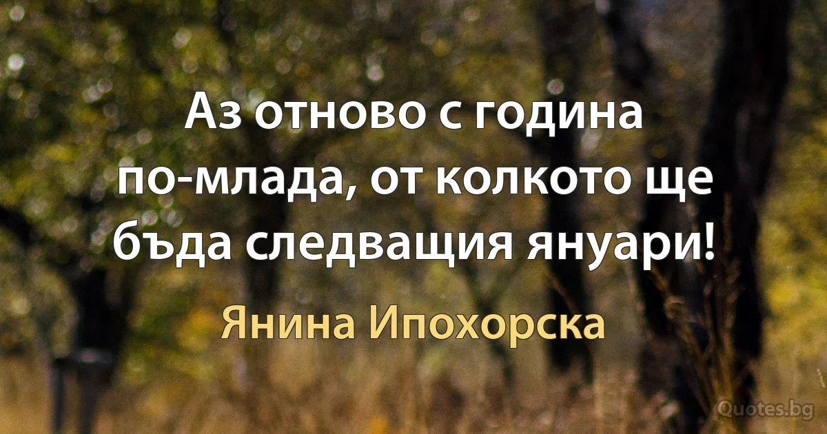 Аз отново с година по-млада, от колкото ще бъда следващия януари! (Янина Ипохорска)