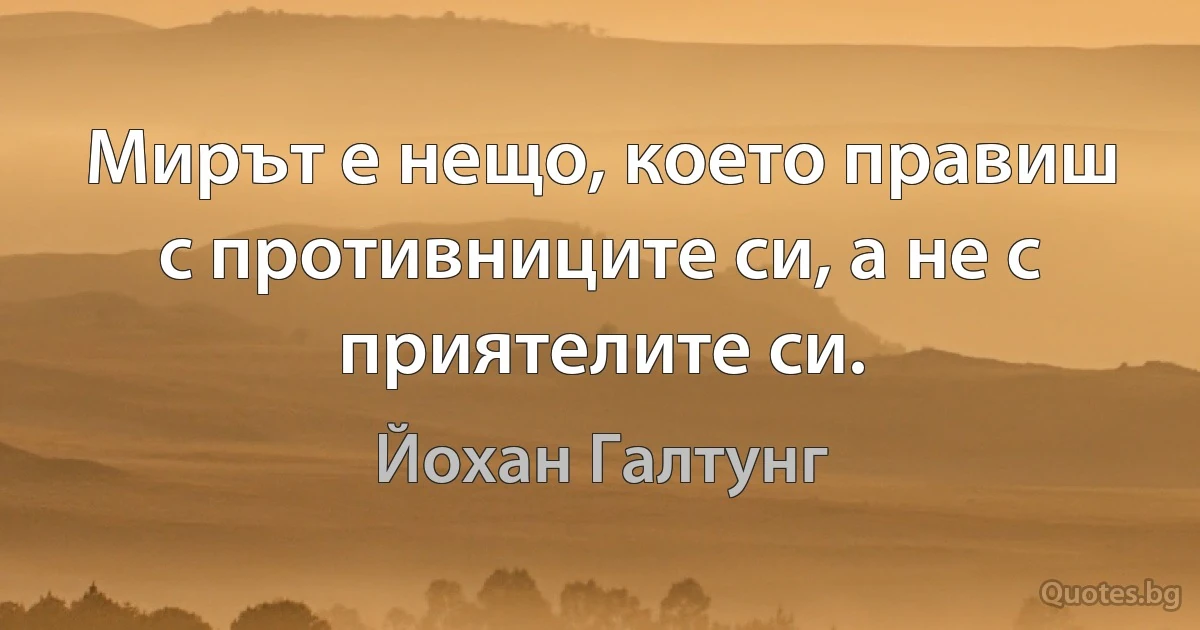 Мирът е нещо, което правиш с противниците си, а не с приятелите си. (Йохан Галтунг)