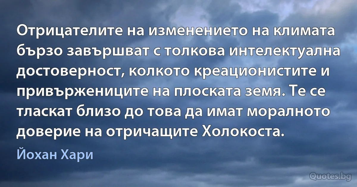 Отрицателите на изменението на климата бързо завършват с толкова интелектуална достоверност, колкото креационистите и привържениците на плоската земя. Те се тласкат близо до това да имат моралното доверие на отричащите Холокоста. (Йохан Хари)