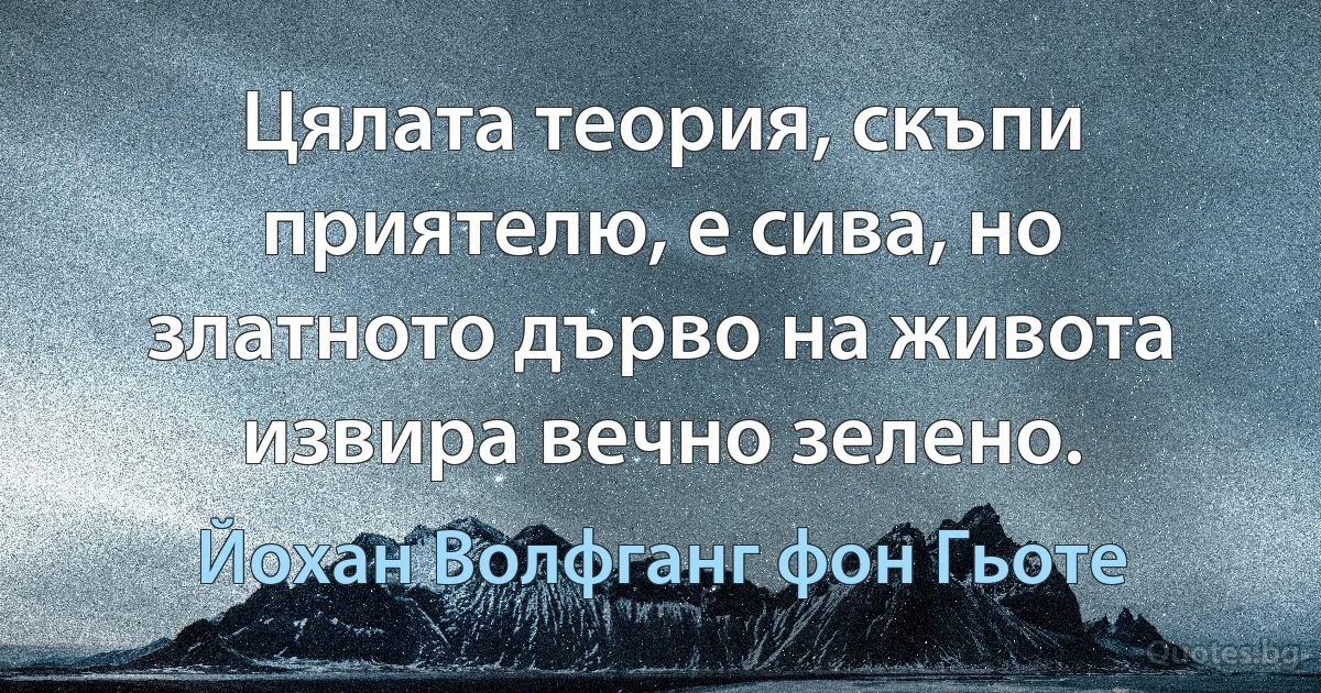 Цялата теория, скъпи приятелю, е сива, но златното дърво на живота извира вечно зелено. (Йохан Волфганг фон Гьоте)