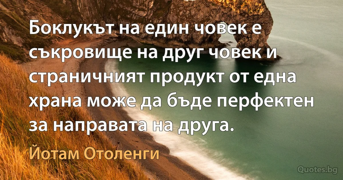 Боклукът на един човек е съкровище на друг човек и страничният продукт от една храна може да бъде перфектен за направата на друга. (Йотам Отоленги)