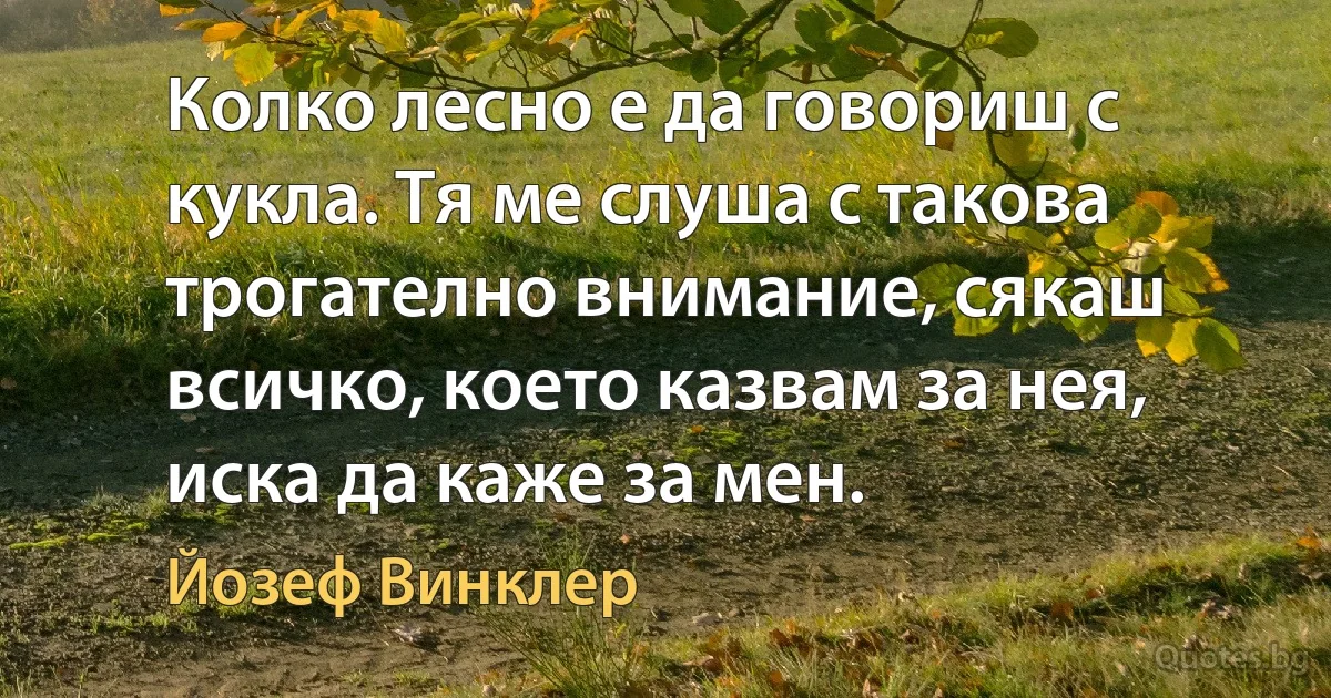 Колко лесно е да говориш с кукла. Тя ме слуша с такова трогателно внимание, сякаш всичко, което казвам за нея, иска да каже за мен. (Йозеф Винклер)