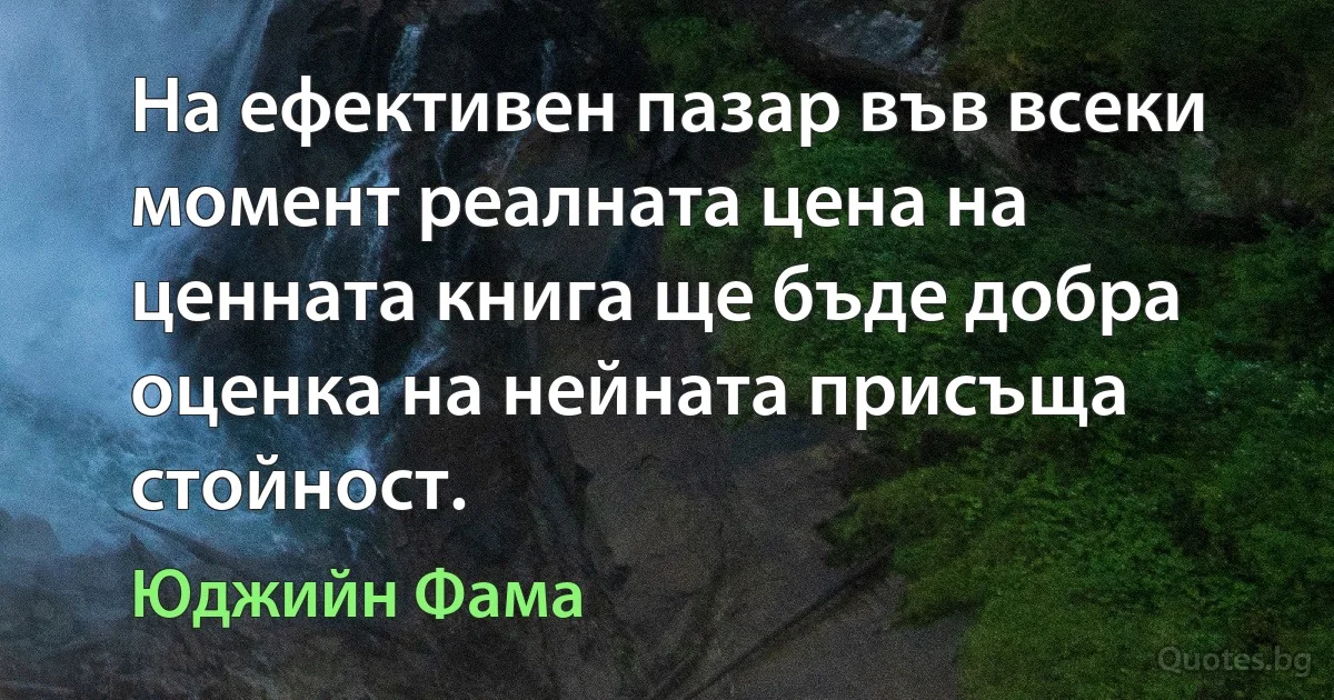 На ефективен пазар във всеки момент реалната цена на ценната книга ще бъде добра оценка на нейната присъща стойност. (Юджийн Фама)