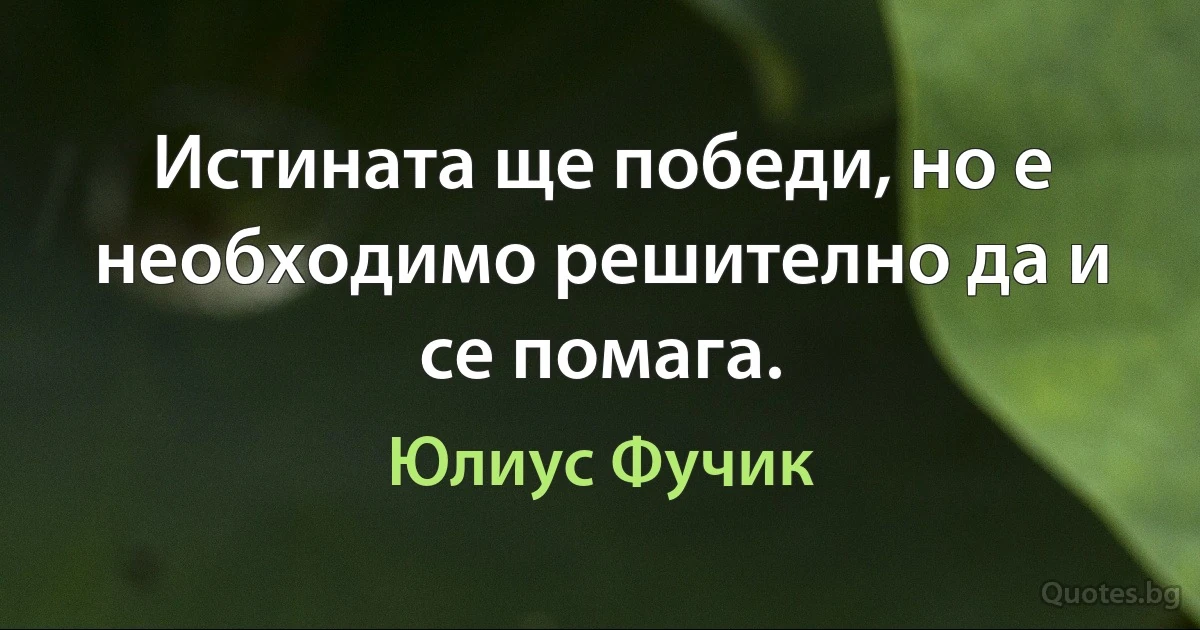 Истината ще победи, но е необходимо решително да и се помага. (Юлиус Фучик)