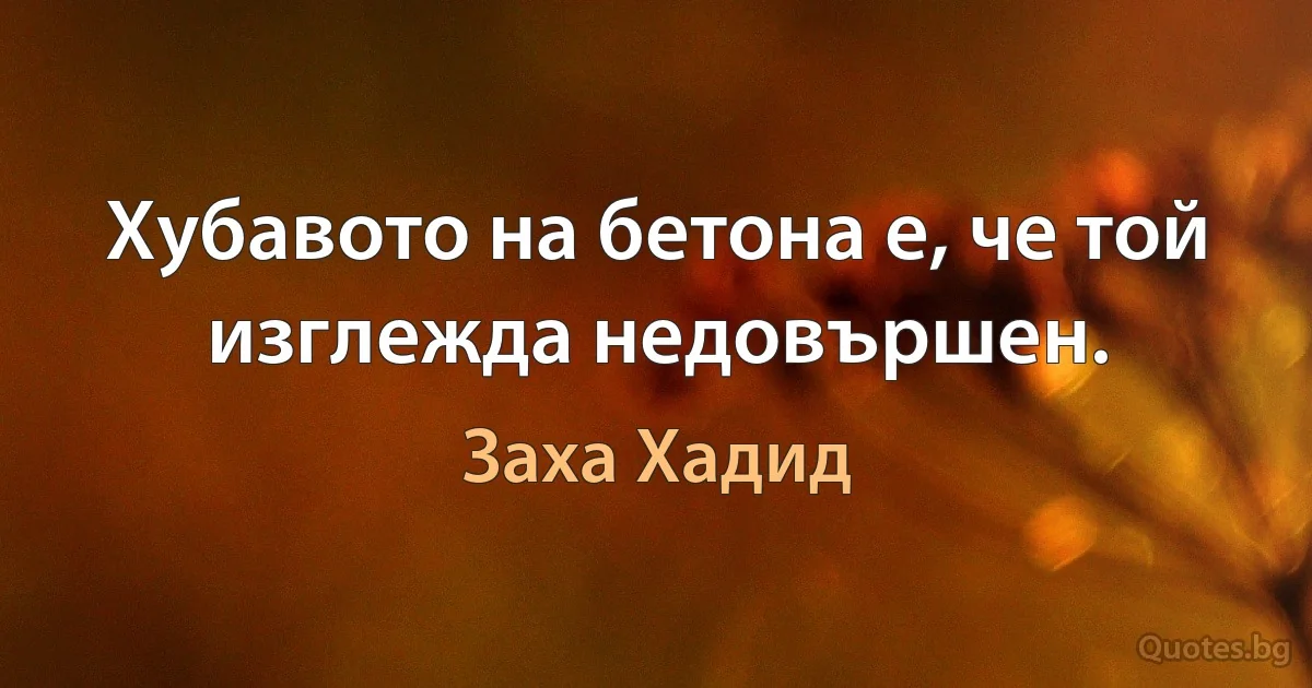 Хубавото на бетона е, че той изглежда недовършен. (Заха Хадид)