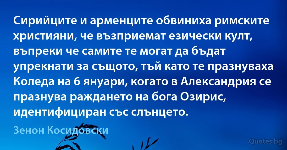 Сирийците и арменците обвиниха римските християни, че възприемат езически култ, въпреки че самите те могат да бъдат упрекнати за същото, тъй като те празнуваха Коледа на 6 януари, когато в Александрия се празнува раждането на бога Озирис, идентифициран със слънцето. (Зенон Косидовски)