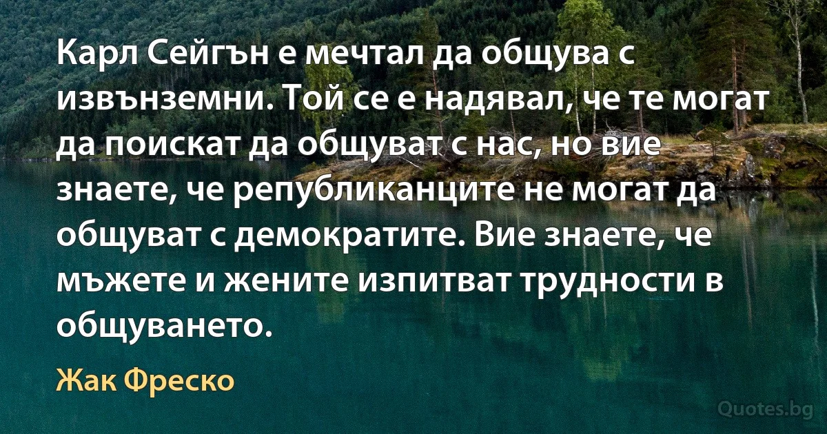 Карл Сейгън е мечтал да общува с извънземни. Той се е надявал, че те могат да поискат да общуват с нас, но вие знаете, че републиканците не могат да общуват с демократите. Вие знаете, че мъжете и жените изпитват трудности в общуването. (Жак Фреско)