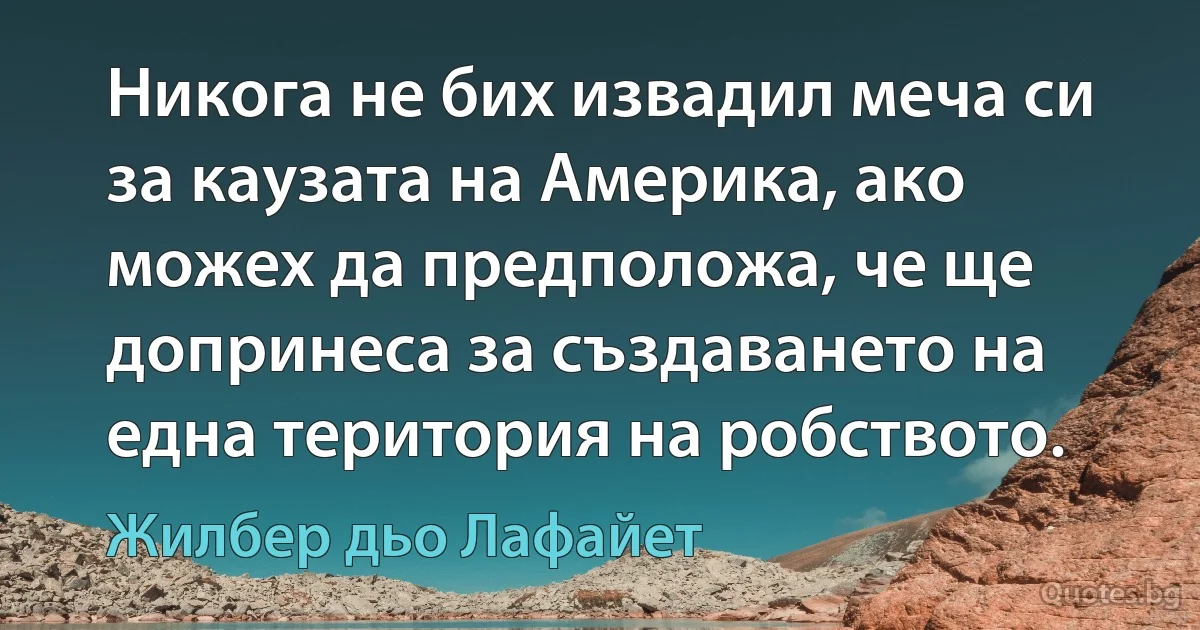 Никога не бих извадил меча си за каузата на Америка, ако можех да предположа, че ще допринеса за създаването на една територия на робството. (Жилбер дьо Лафайет)