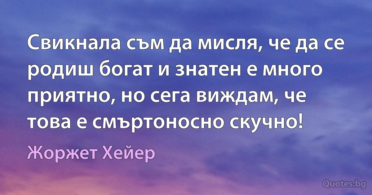 Свикнала съм да мисля, че да се родиш богат и знатен е много приятно, но сега виждам, че това е смъртоносно скучно! (Жоржет Хейер)