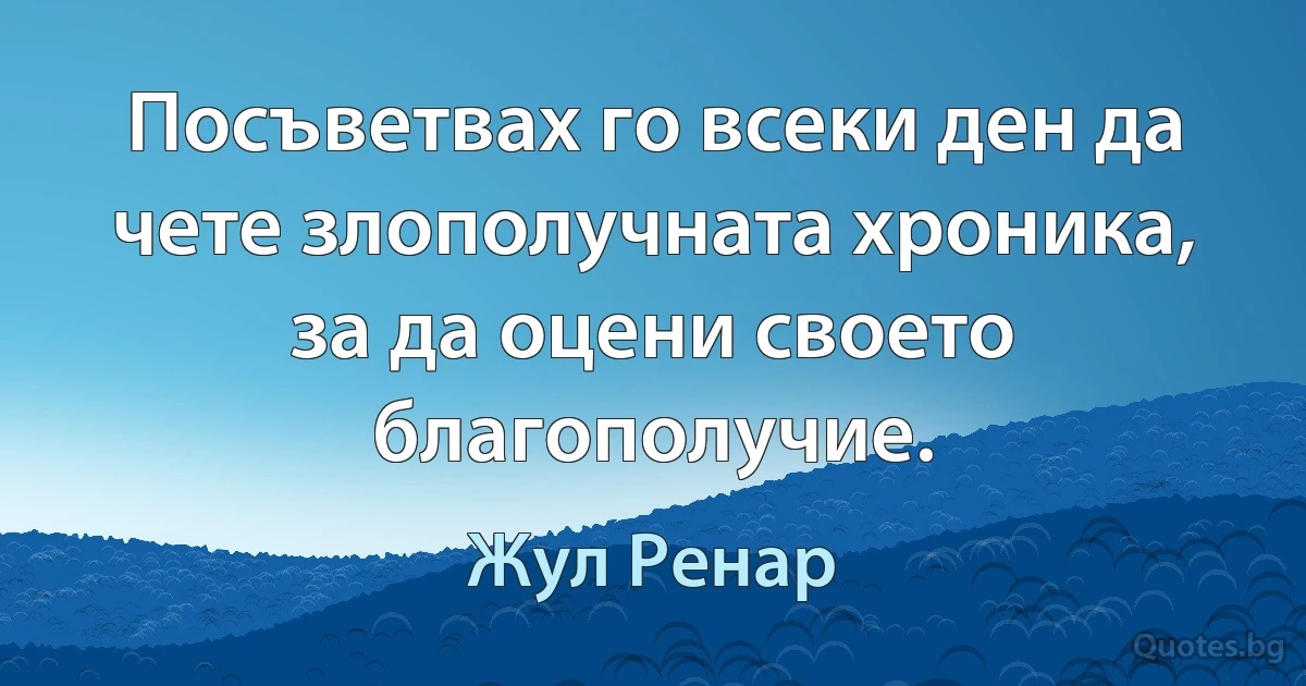 Посъветвах го всеки ден да чете злополучната хроника, за да оцени своето благополучие. (Жул Ренар)