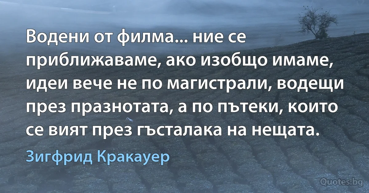 Водени от филма... ние се приближаваме, ако изобщо имаме, идеи вече не по магистрали, водещи през празнотата, а по пътеки, които се вият през гъсталака на нещата. (Зигфрид Кракауер)