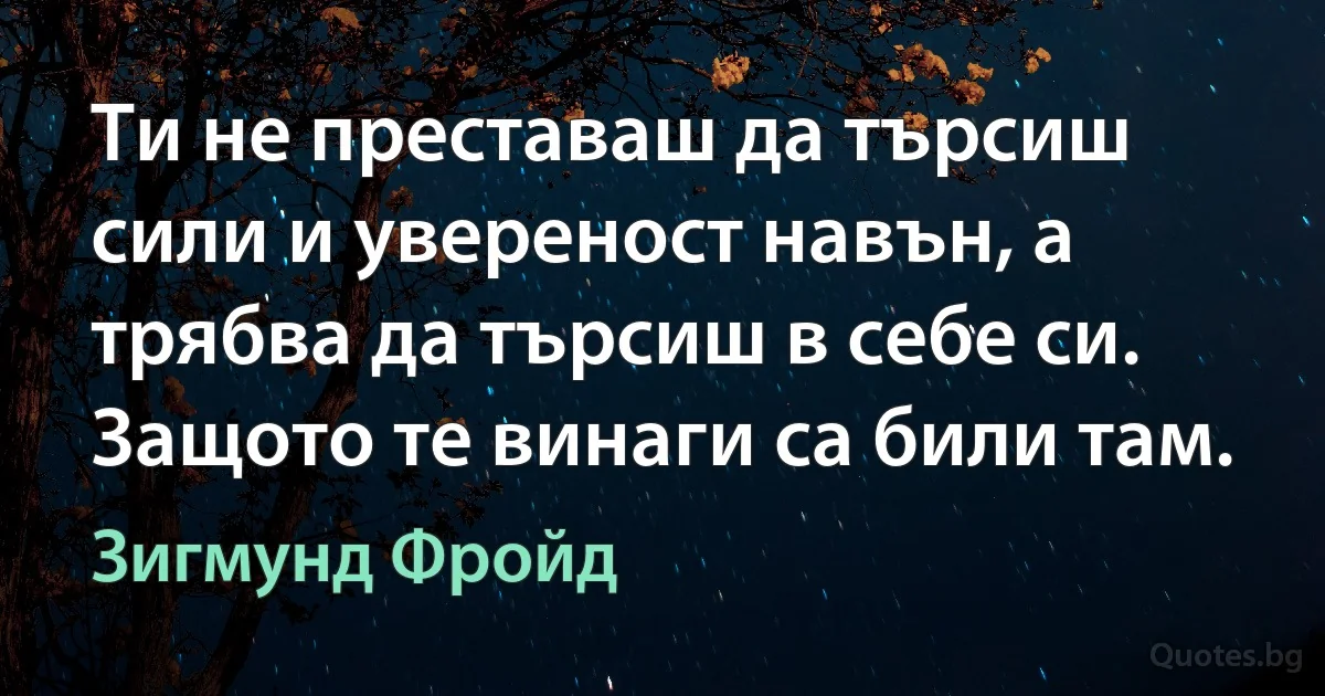 Ти не преставаш да търсиш сили и увереност навън, а трябва да търсиш в себе си. Защото те винаги са били там. (Зигмунд Фройд)