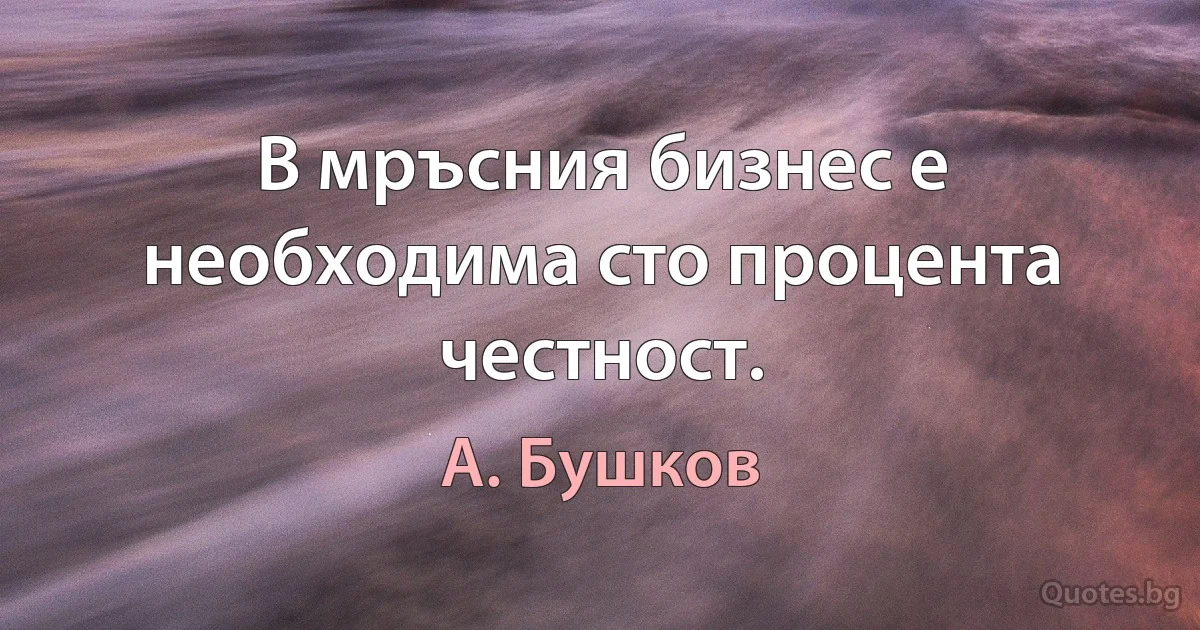 В мръсния бизнес е необходима сто процента честност. (А. Бушков)