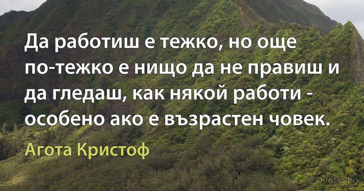 Да работиш е тежко, но още по-тежко е нищо да не правиш и да гледаш, как някой работи - особено ако е възрастен човек. (Агота Кристоф)