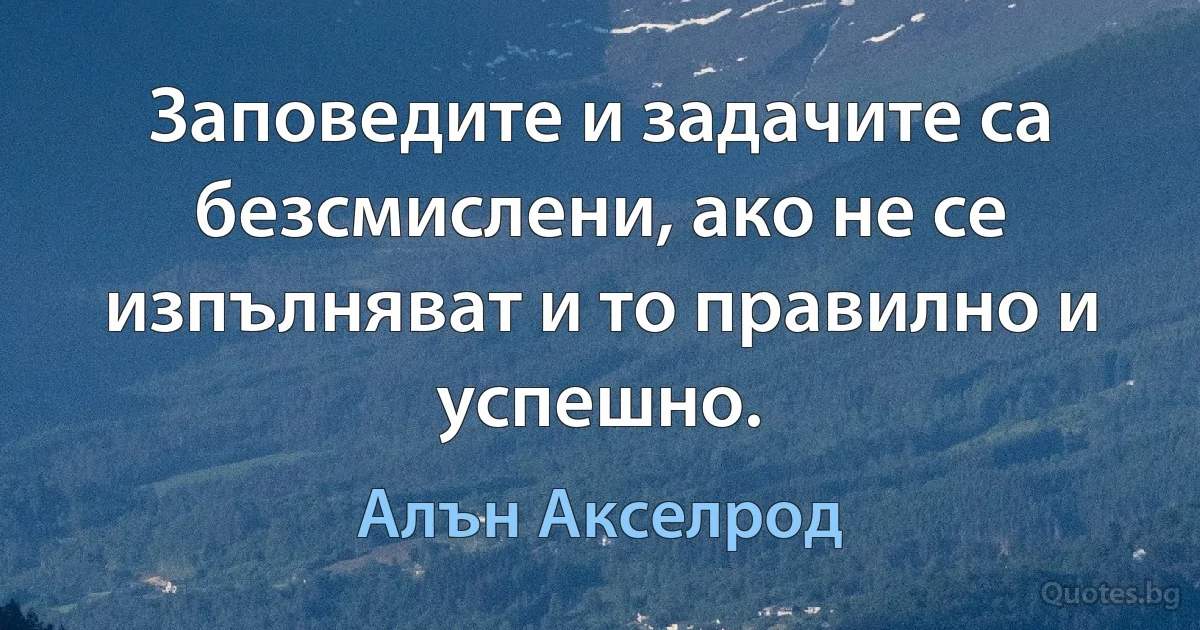 Заповедите и задачите са безсмислени, ако не се изпълняват и то правилно и успешно. (Алън Акселрод)