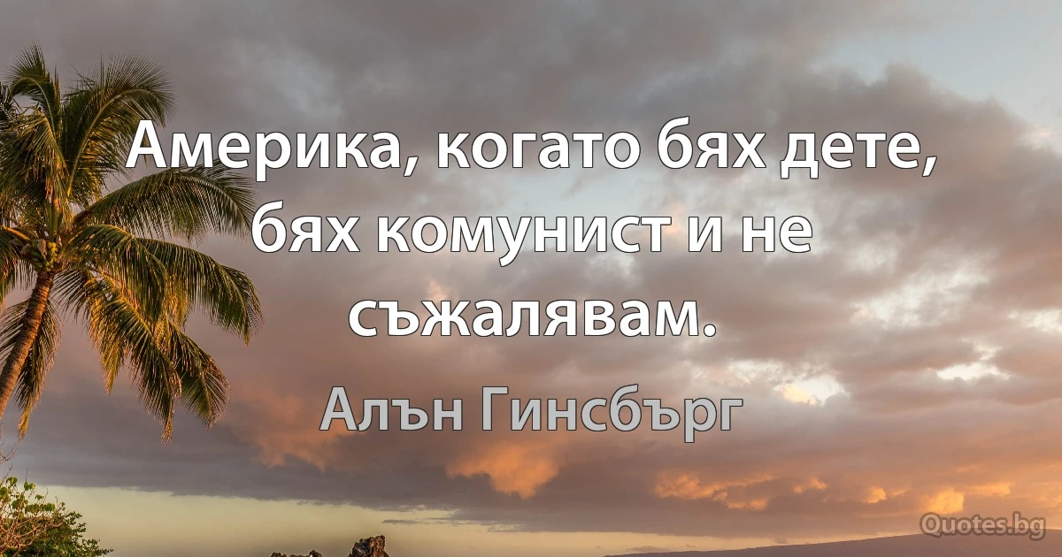 Америка, когато бях дете, бях комунист и не съжалявам. (Алън Гинсбърг)