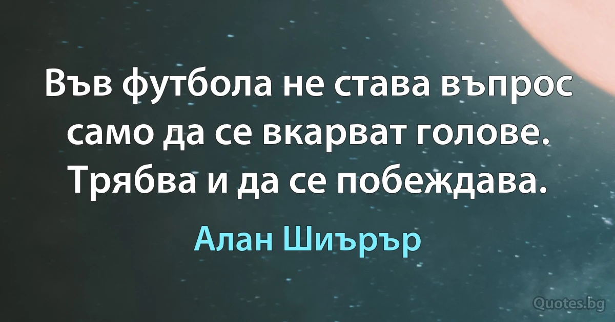 Във футбола не става въпрос само да се вкарват голове. Трябва и да се побеждава. (Алан Шиърър)