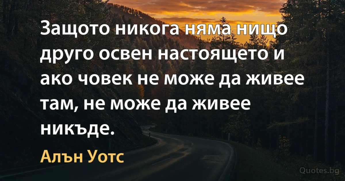 Защото никога няма нищо друго освен настоящето и ако човек не може да живее там, не може да живее никъде. (Алън Уотс)