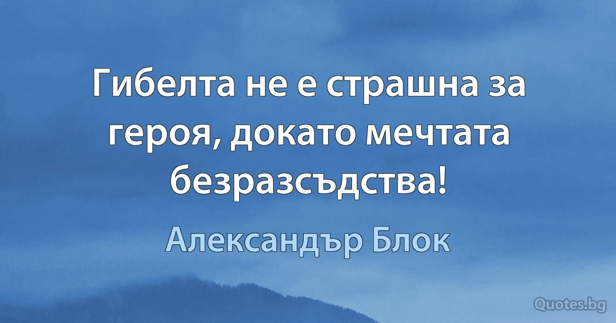 Гибелта не е страшна за героя, докато мечтата безразсъдства! (Александър Блок)