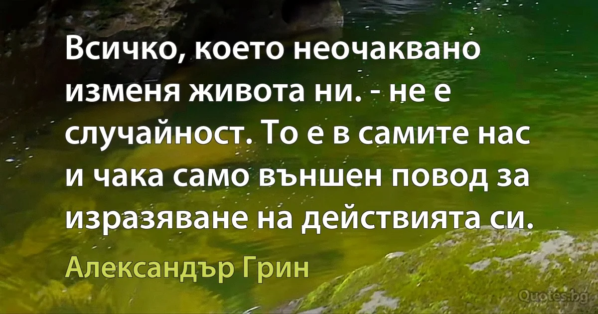 Всичко, което неочаквано изменя живота ни. - не е случайност. То е в самите нас и чака само външен повод за изразяване на действията си. (Александър Грин)