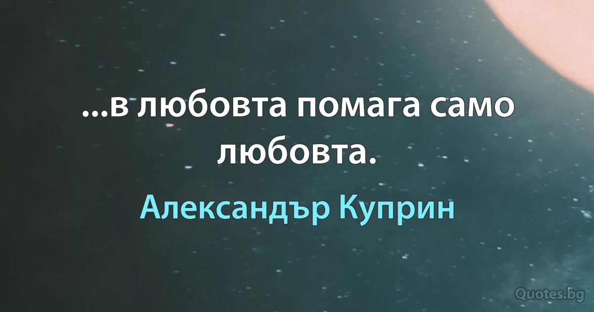 ...в любовта помага само любовта. (Александър Куприн)