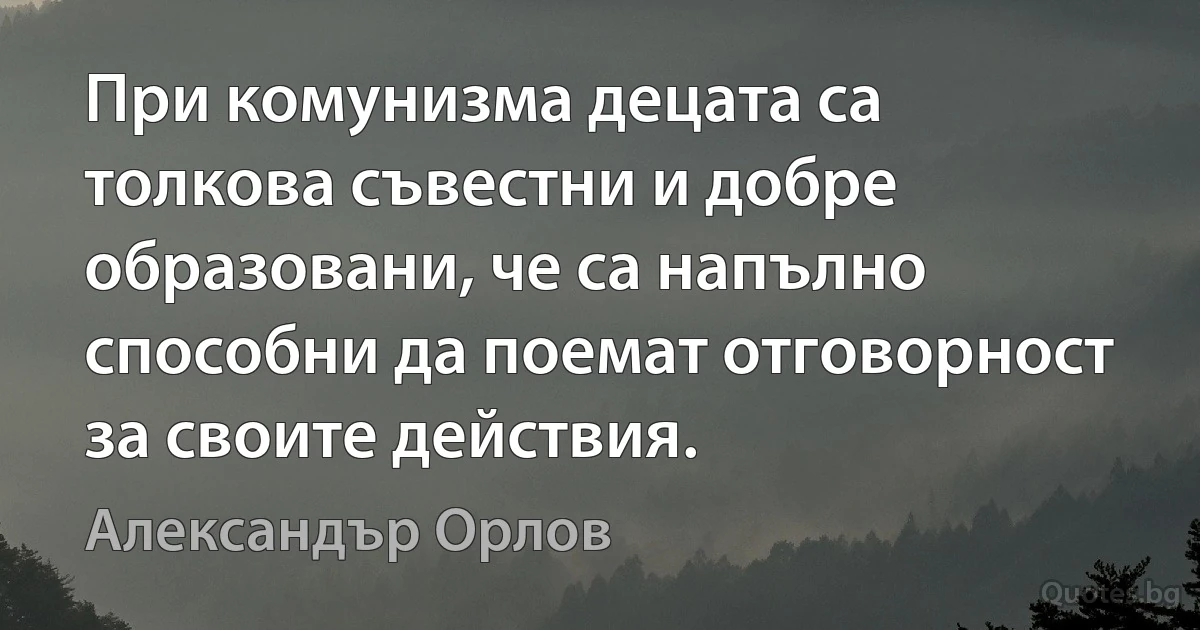 При комунизма децата са толкова съвестни и добре образовани, че са напълно способни да поемат отговорност за своите действия. (Александър Орлов)