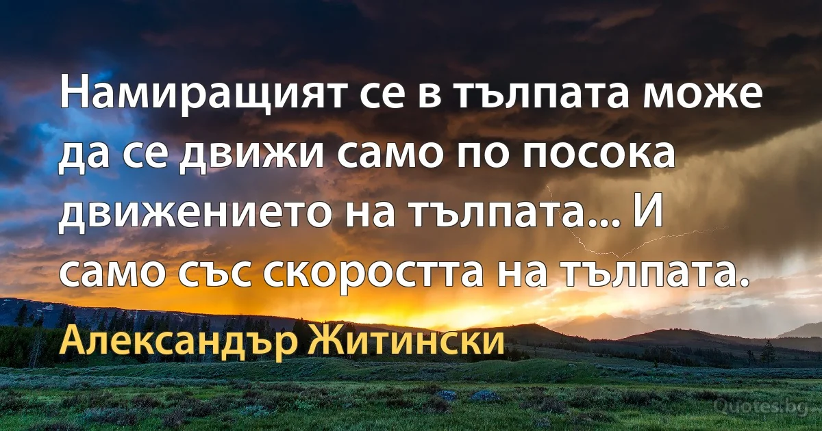 Намиращият се в тълпата може да се движи само по посока движението на тълпата... И само със скоростта на тълпата. (Александър Житински)