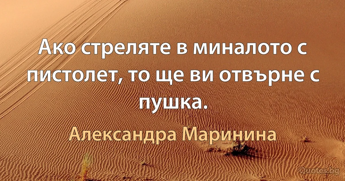 Ако стреляте в миналото с пистолет, то ще ви отвърне с пушка. (Александра Маринина)