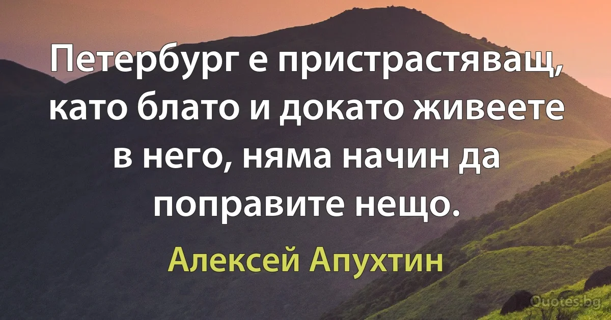 Петербург е пристрастяващ, като блато и докато живеете в него, няма начин да поправите нещо. (Алексей Апухтин)