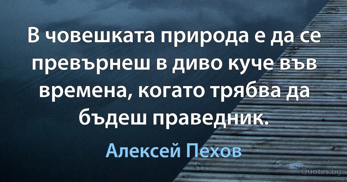 В човешката природа е да се превърнеш в диво куче във времена, когато трябва да бъдеш праведник. (Алексей Пехов)