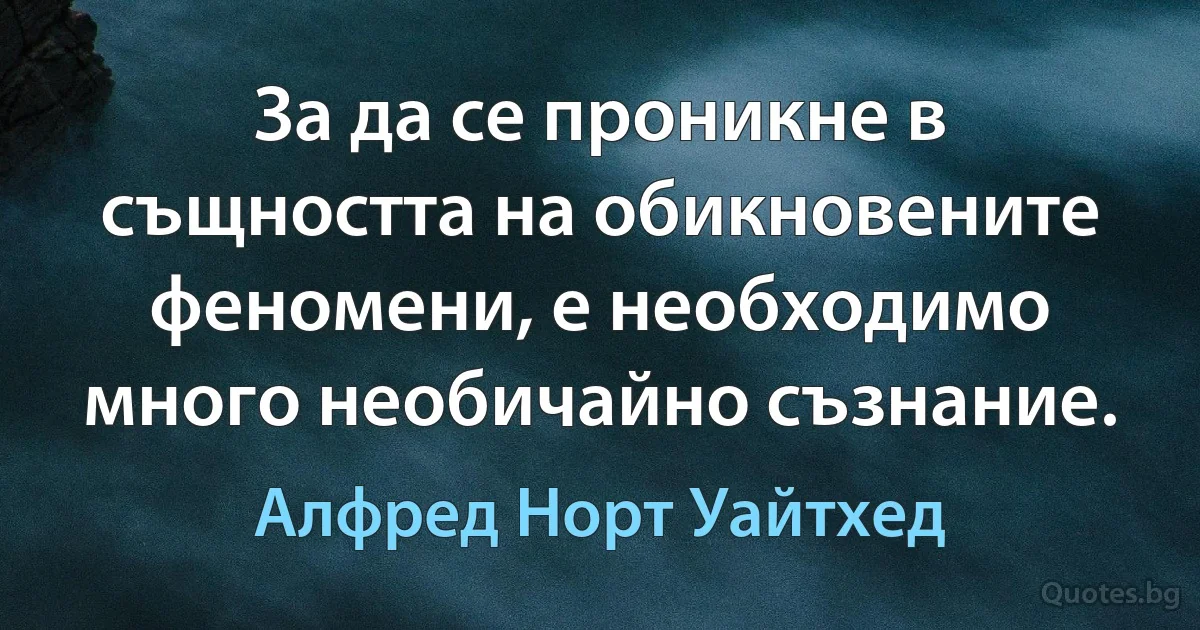 За да се проникне в същността на обикновените феномени, е необходимо много необичайно съзнание. (Алфред Норт Уайтхед)