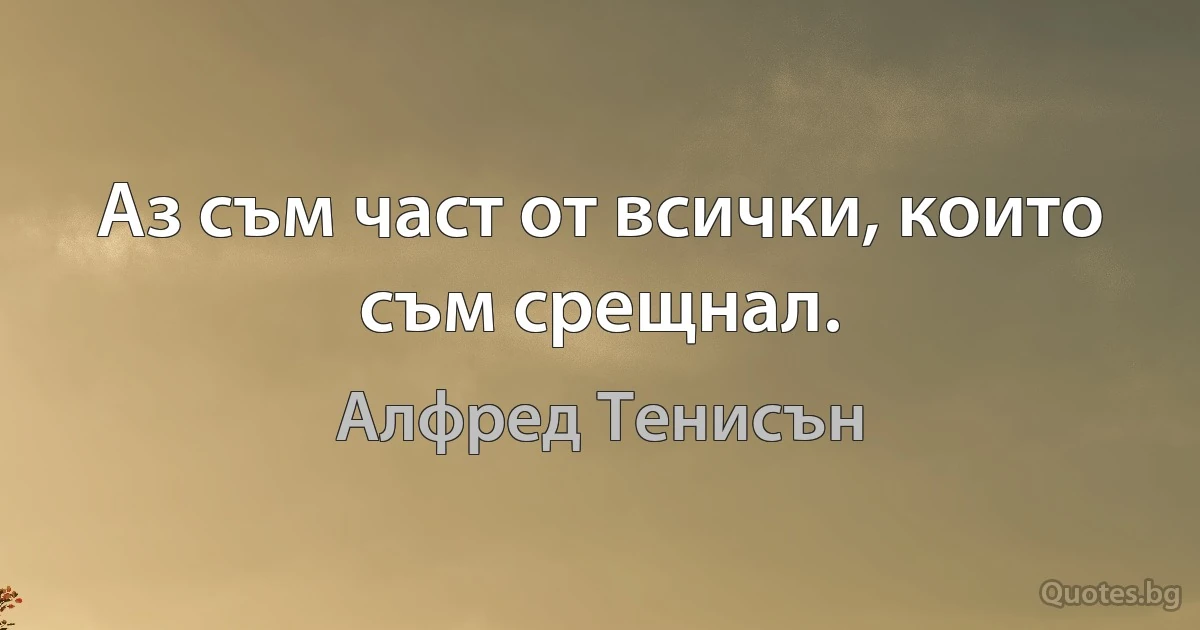 Аз съм част от всички, които съм срещнал. (Алфред Тенисън)