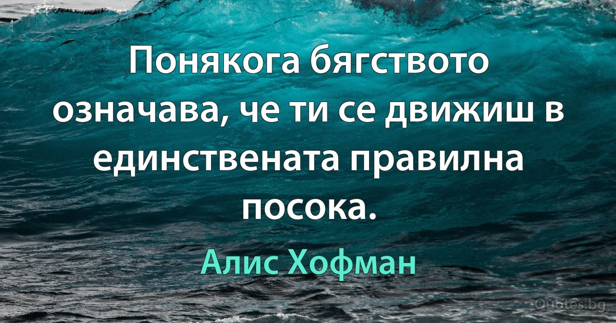 Понякога бягството означава, че ти се движиш в единствената правилна посока. (Алис Хофман)