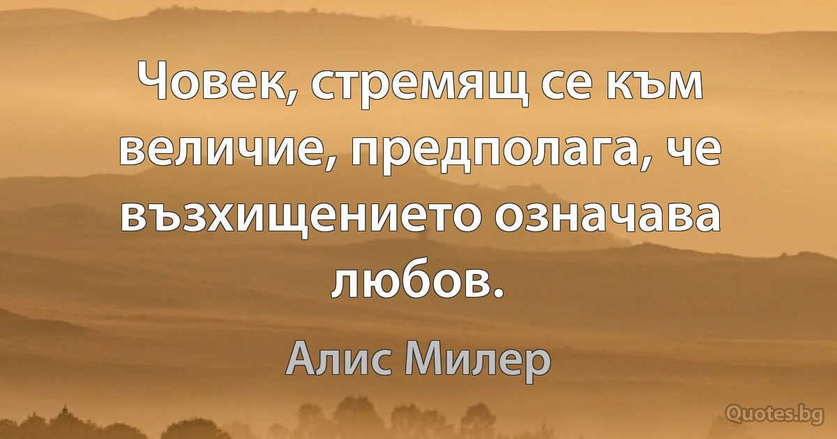 Човек, стремящ се към величие, предполага, че възхищението означава любов. (Алис Милер)