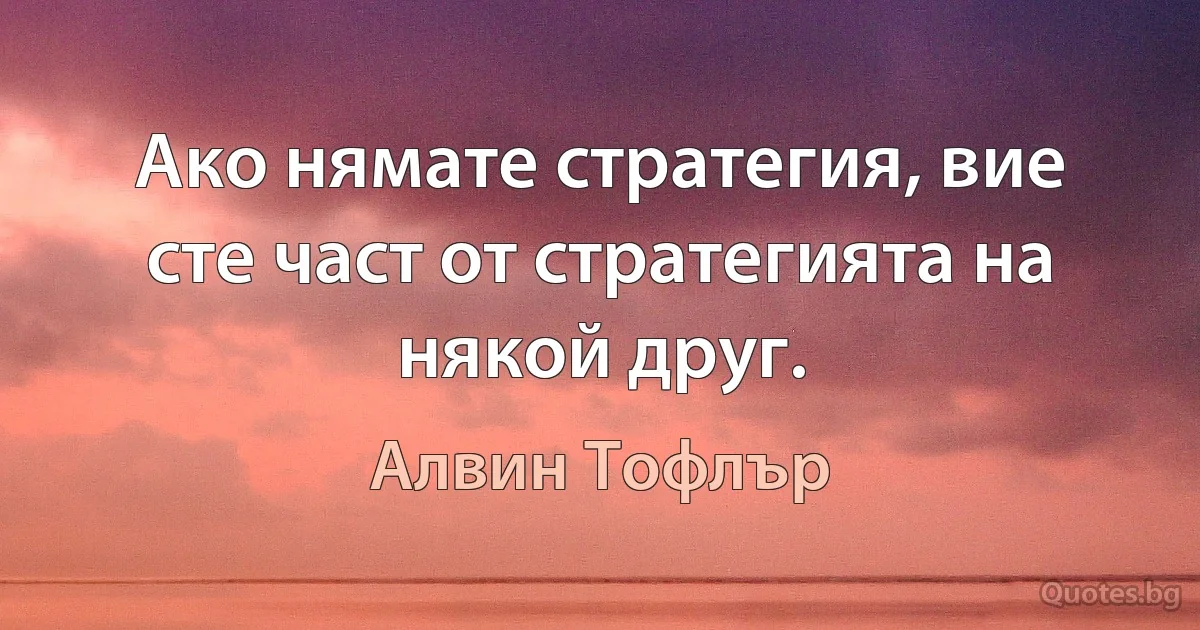 Ако нямате стратегия, вие сте част от стратегията на някой друг. (Алвин Тофлър)