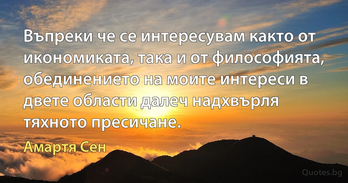 Въпреки че се интересувам както от икономиката, така и от философията, обединението на моите интереси в двете области далеч надхвърля тяхното пресичане. (Амартя Сен)