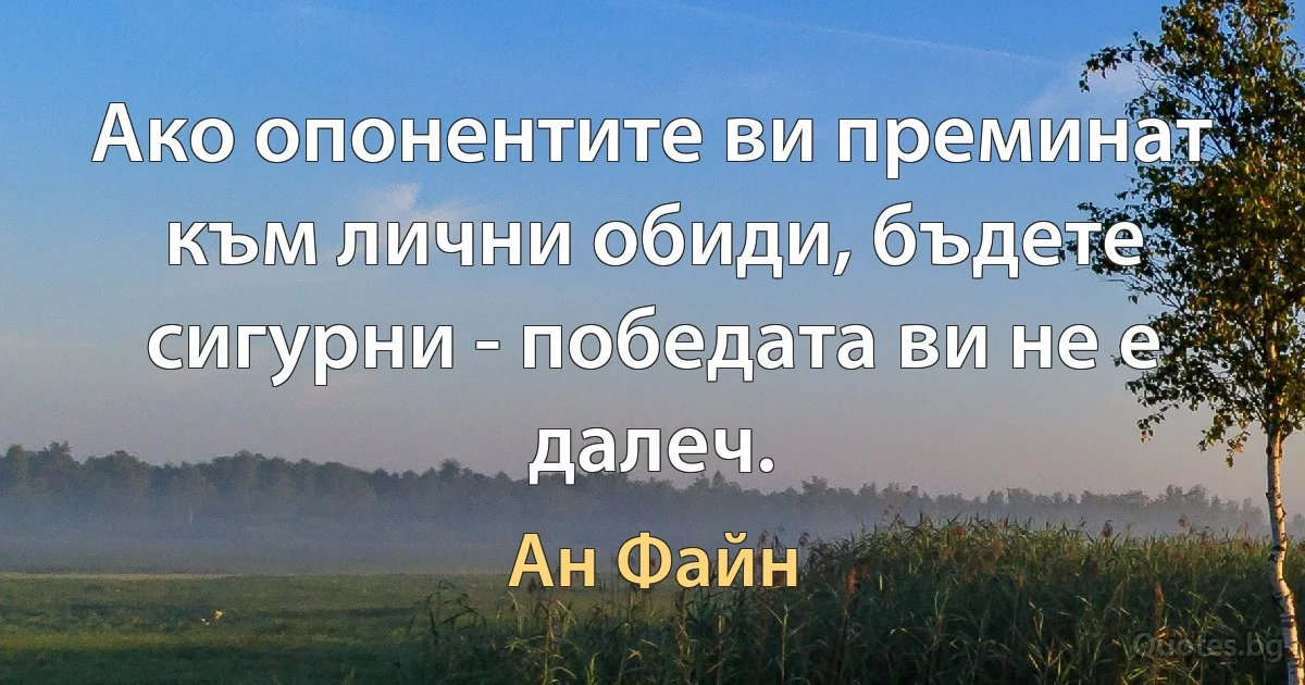 Ако опонентите ви преминат към лични обиди, бъдете сигурни - победата ви не е далеч. (Ан Файн)