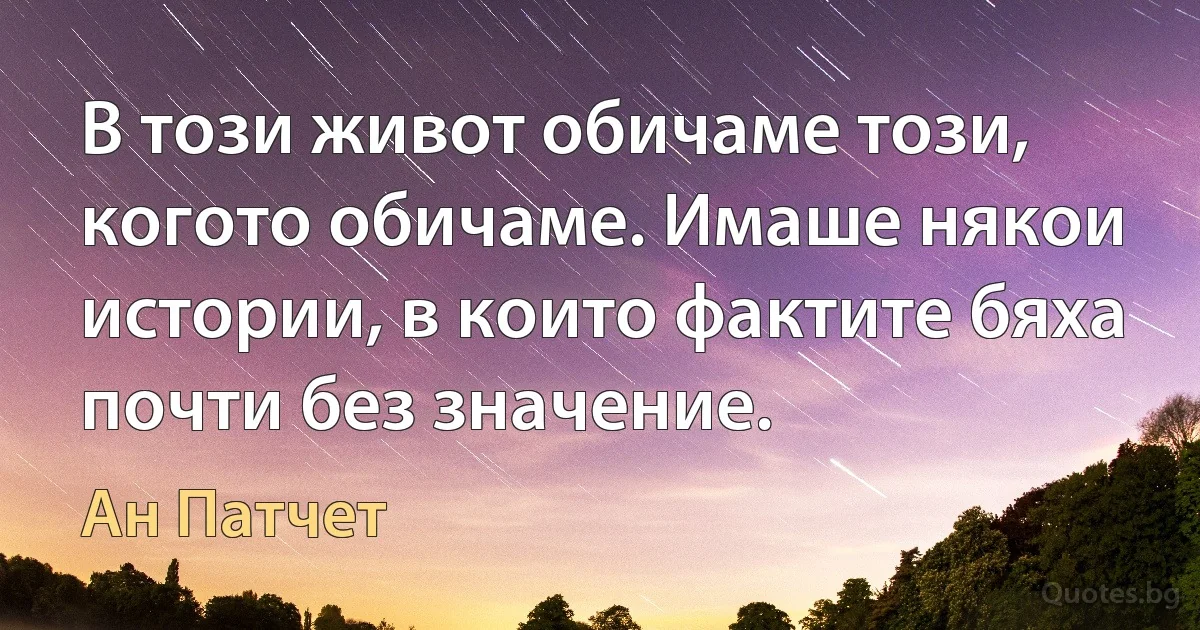 В този живот обичаме този, когото обичаме. Имаше някои истории, в които фактите бяха почти без значение. (Ан Патчет)