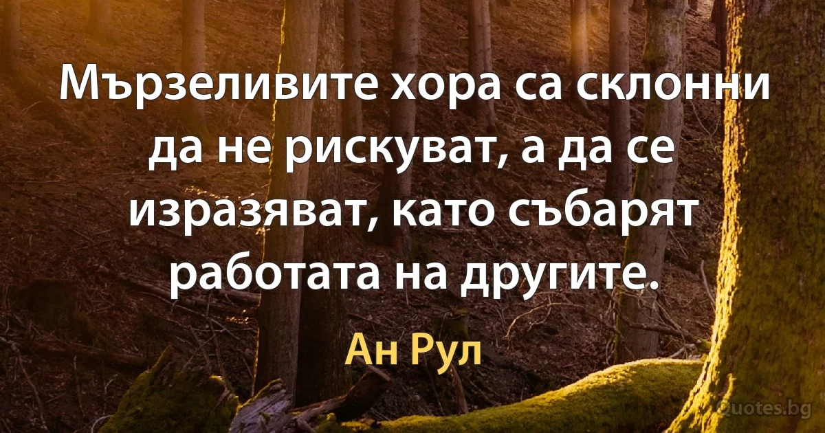 Мързеливите хора са склонни да не рискуват, а да се изразяват, като събарят работата на другите. (Ан Рул)