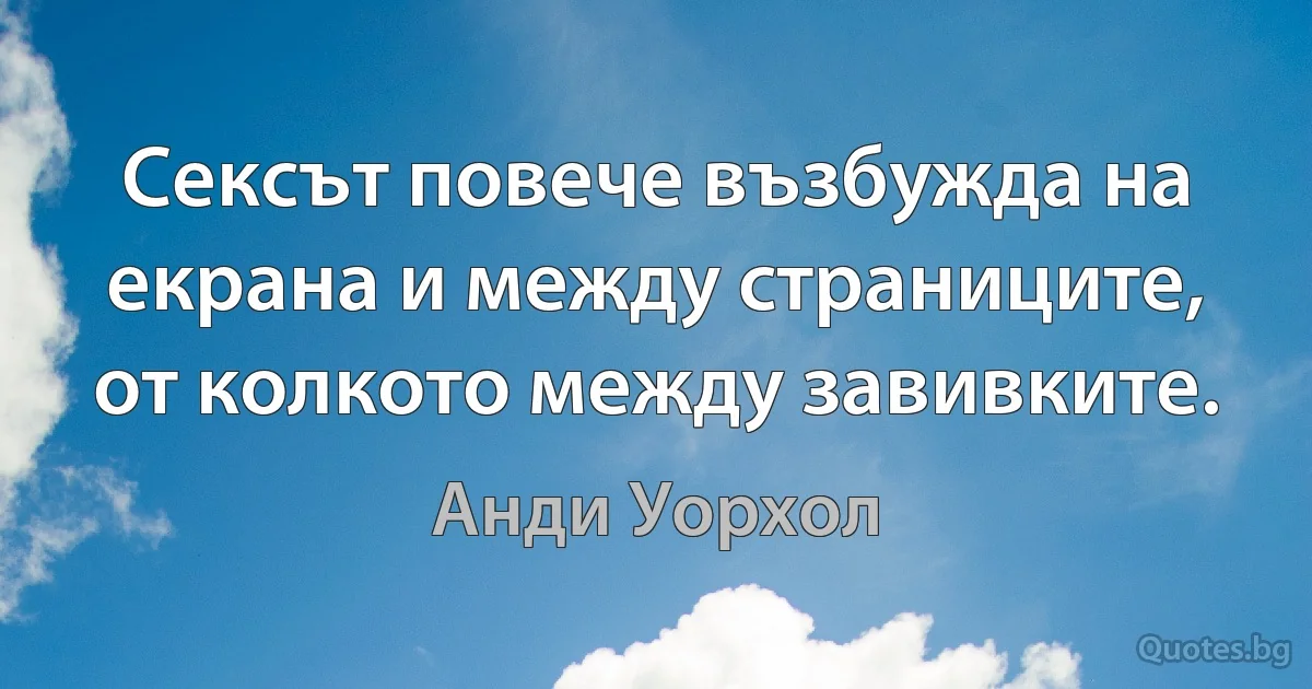 Сексът повече възбужда на екрана и между страниците, от колкото между завивките. (Анди Уорхол)