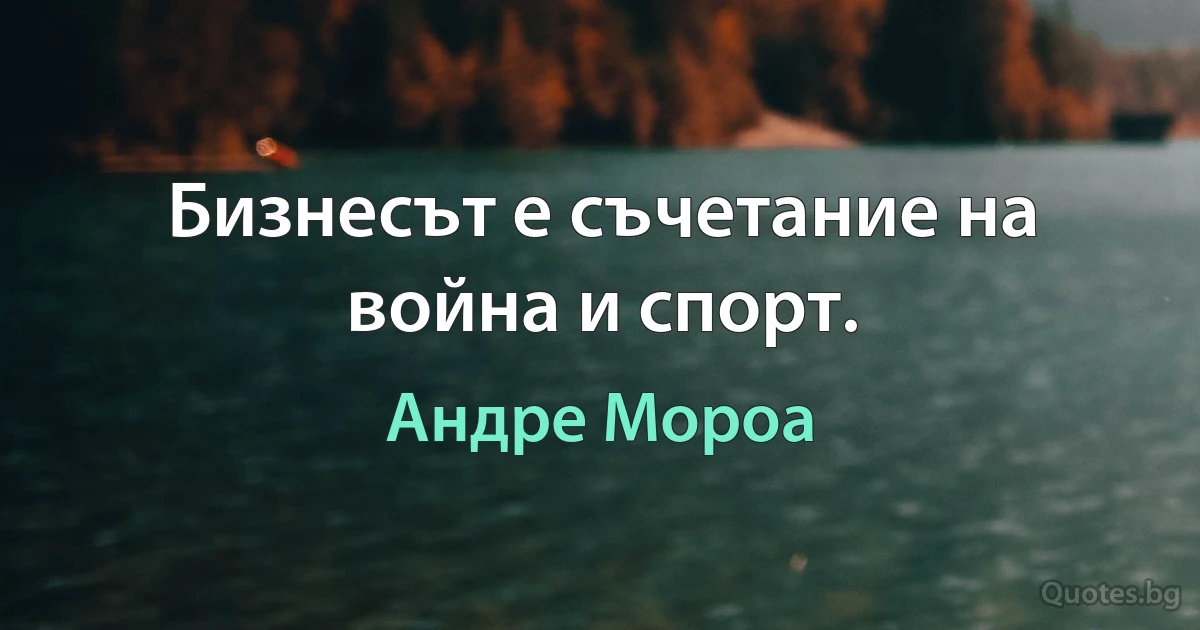 Бизнесът е съчетание на война и спорт. (Андре Мороа)