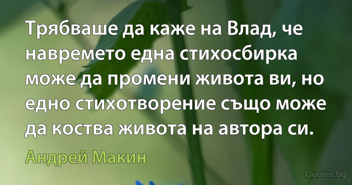 Трябваше да каже на Влад, че навремето една стихосбирка може да промени живота ви, но едно стихотворение също може да коства живота на автора си. (Андрей Макин)