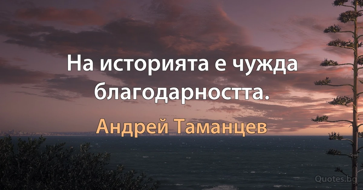 На историята е чужда благодарността. (Андрей Таманцев)