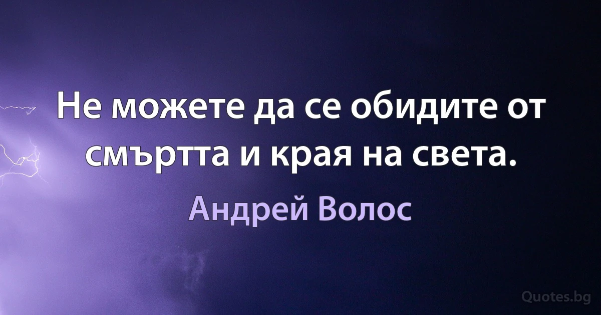 Не можете да се обидите от смъртта и края на света. (Андрей Волос)