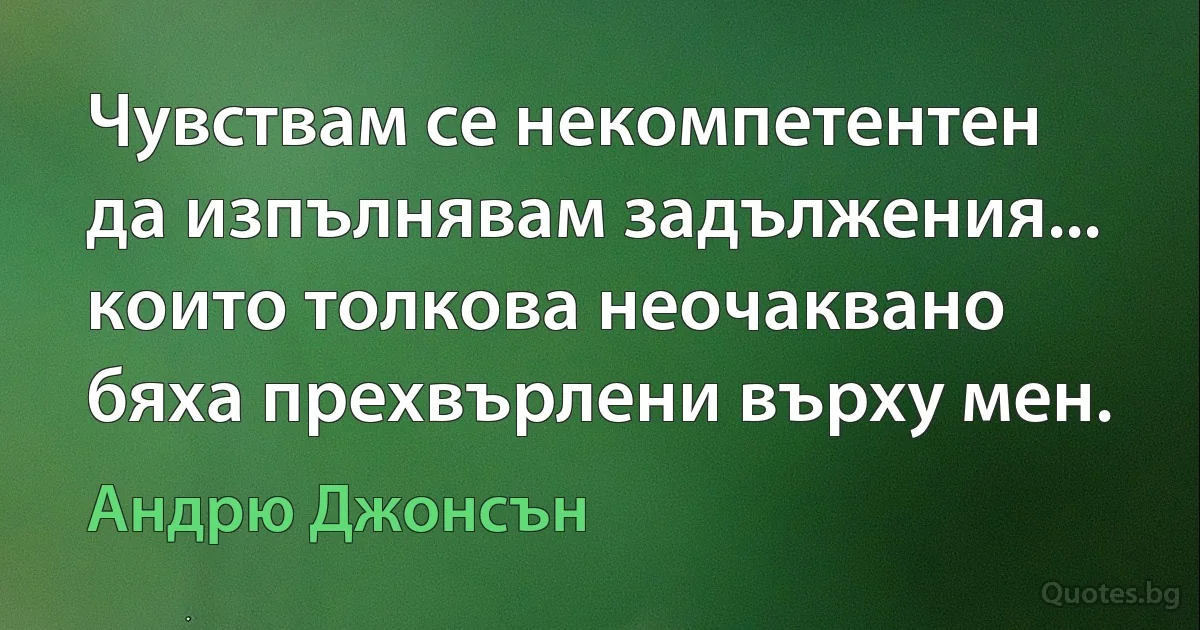 Чувствам се некомпетентен да изпълнявам задължения... които толкова неочаквано бяха прехвърлени върху мен. (Андрю Джонсън)