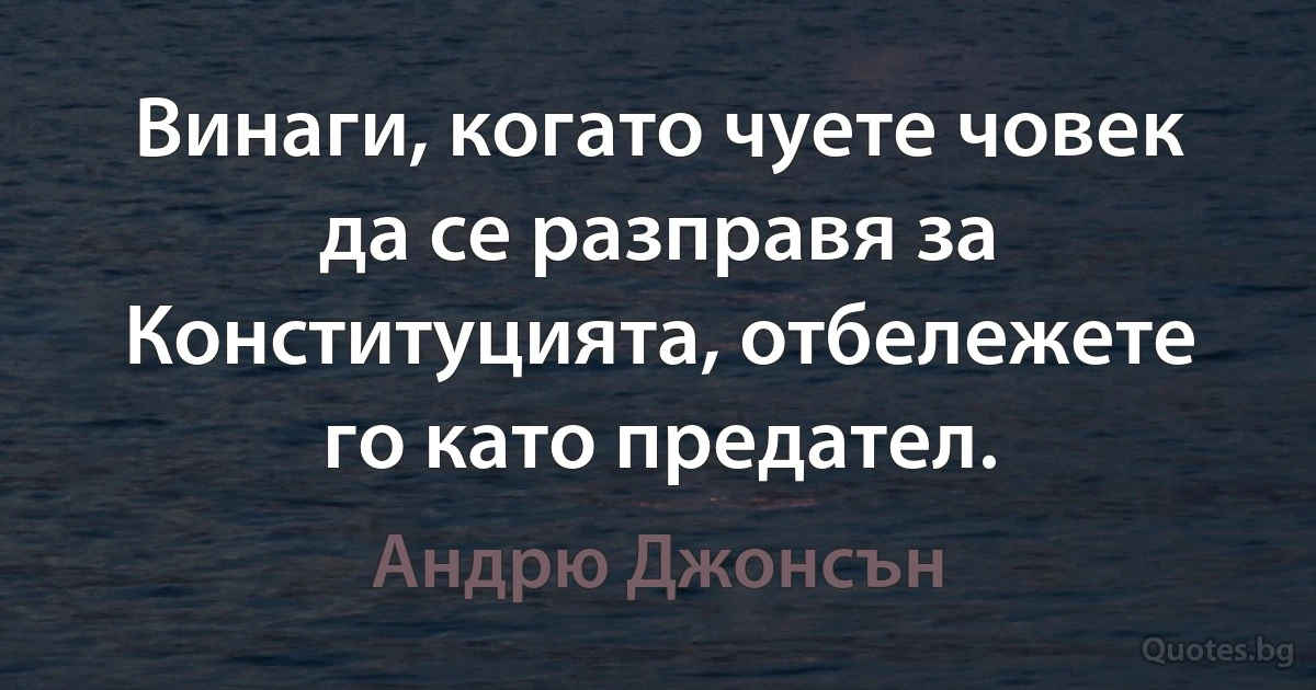 Винаги, когато чуете човек да се разправя за Конституцията, отбележете го като предател. (Андрю Джонсън)