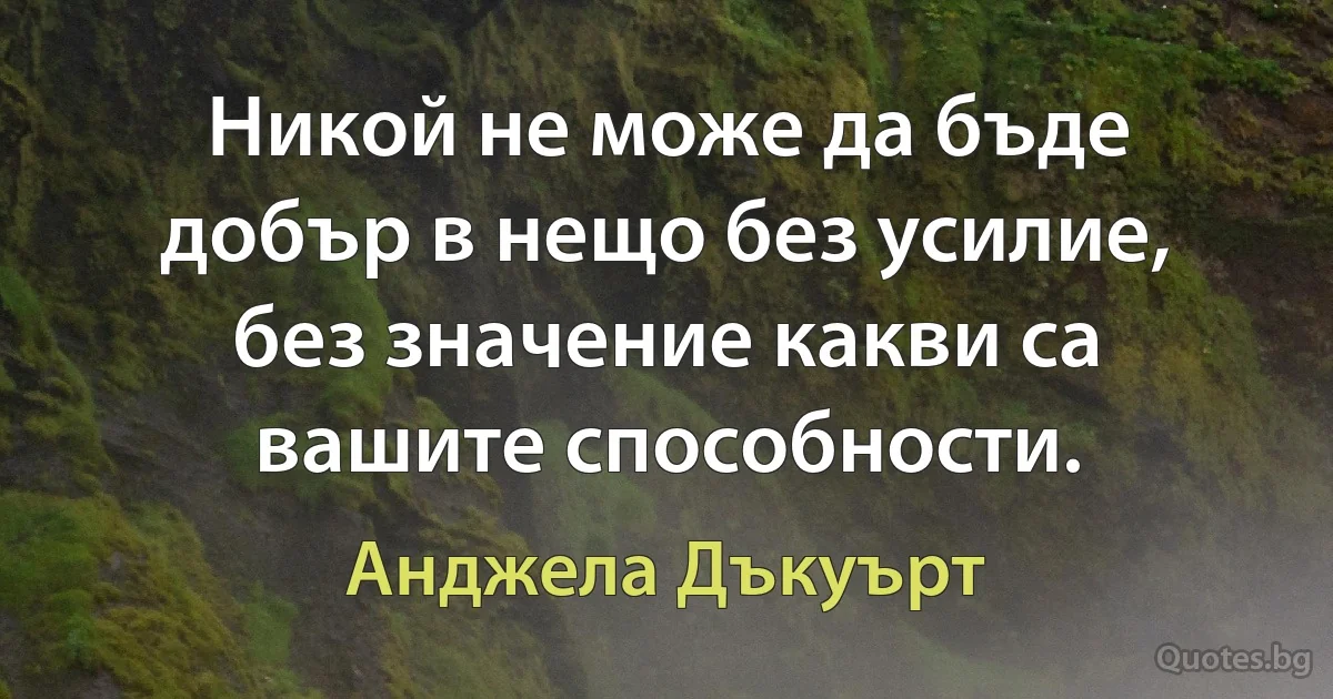 Никой не може да бъде добър в нещо без усилие, без значение какви са вашите способности. (Анджела Дъкуърт)