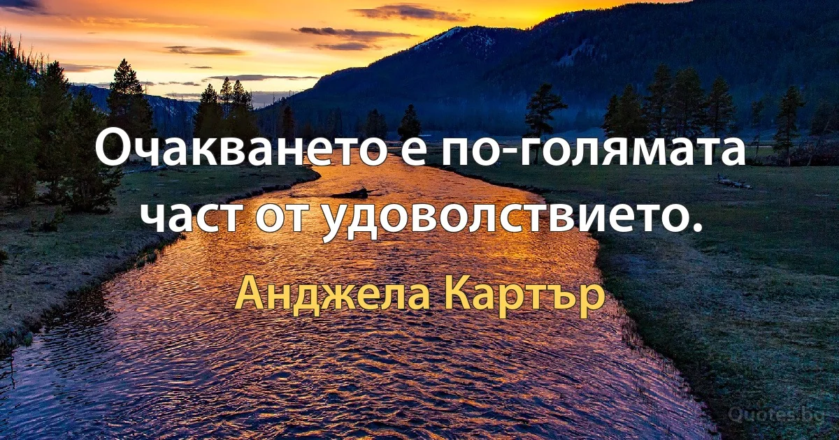 Очакването е по-голямата част от удоволствието. (Анджела Картър)