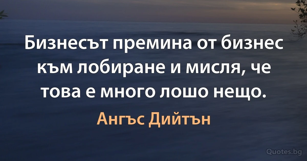 Бизнесът премина от бизнес към лобиране и мисля, че това е много лошо нещо. (Ангъс Дийтън)